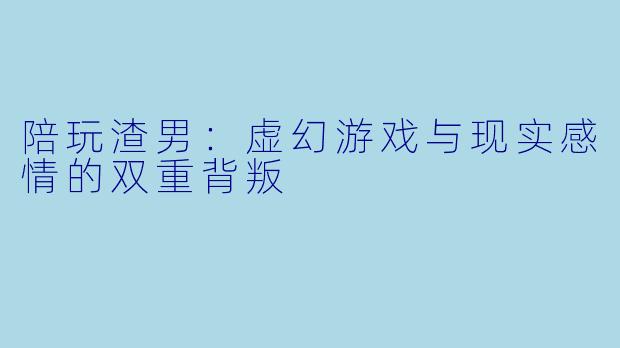 陪玩渣男：虚幻游戏与现实感情的双重背叛