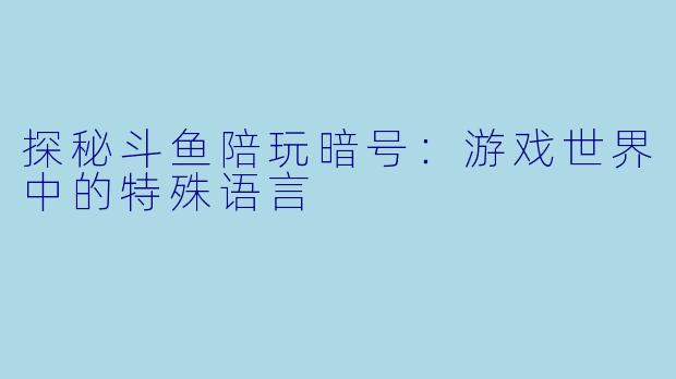探秘斗鱼陪玩暗号：游戏世界中的特殊语言