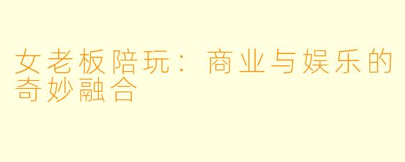 女老板陪玩：商业与娱乐的奇妙融合