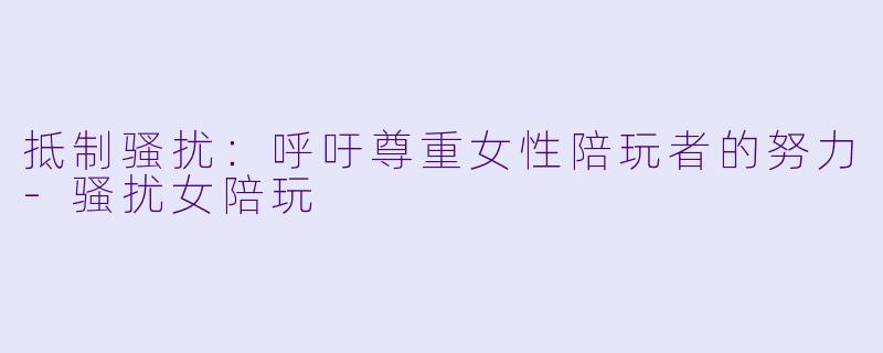 抵制骚扰：呼吁尊重女性陪玩者的努力-骚扰女陪玩