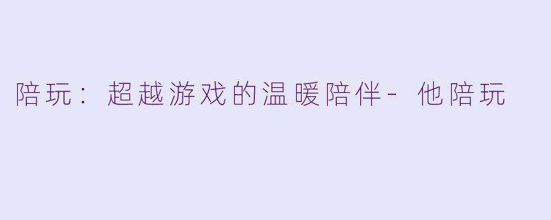 陪玩：超越游戏的温暖陪伴-他陪玩