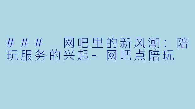 ### 网吧里的新风潮：陪玩服务的兴起-网吧点陪玩