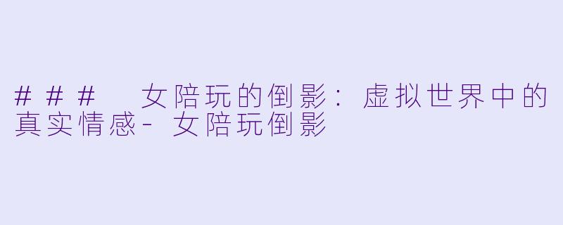 ### 女陪玩的倒影：虚拟世界中的真实情感-女陪玩倒影