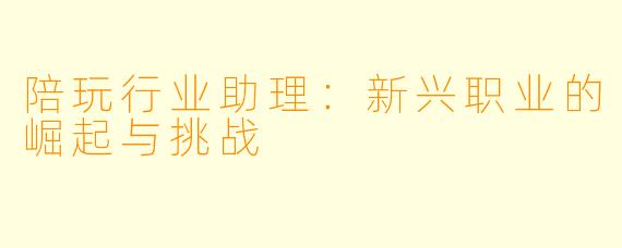 陪玩行业助理：新兴职业的崛起与挑战