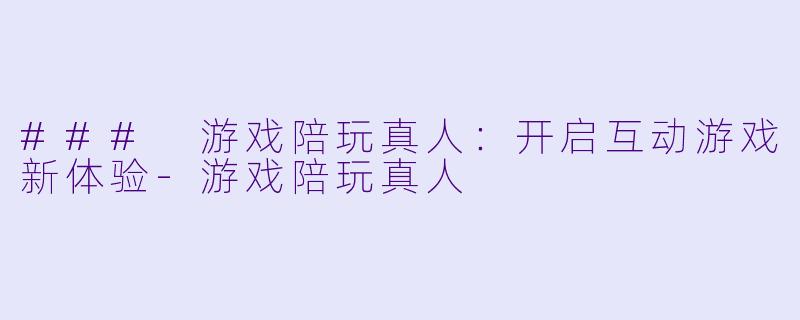 ### 游戏陪玩真人：开启互动游戏新体验-游戏陪玩真人