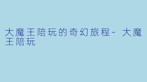大魔王陪玩的奇幻旅程-大魔王陪玩