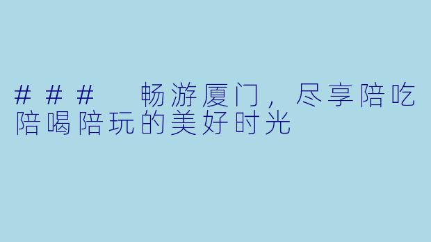 ### 畅游厦门，尽享陪吃陪喝陪玩的美好时光