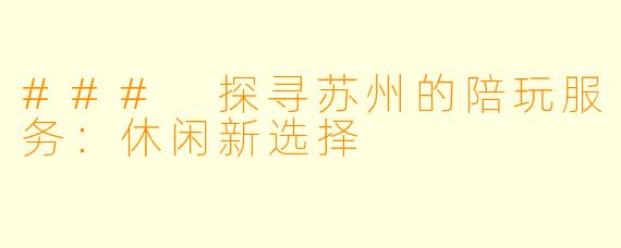 ### 探寻苏州的陪玩服务：休闲新选择