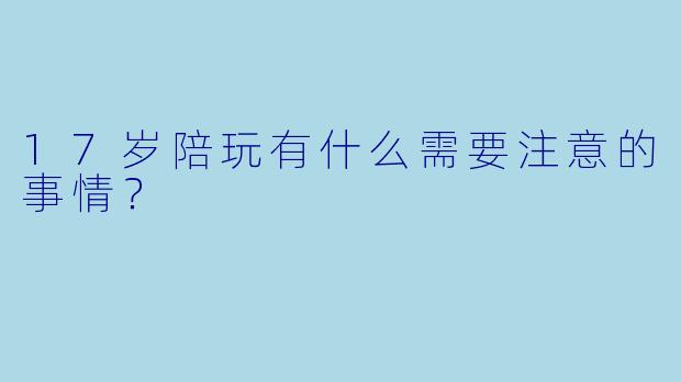 17岁陪玩有什么需要注意的事情？
