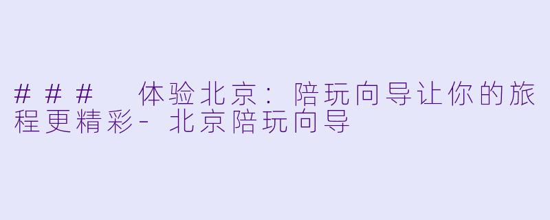 ### 体验北京：陪玩向导让你的旅程更精彩-北京陪玩向导