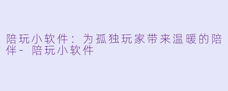 陪玩小软件：为孤独玩家带来温暖的陪伴