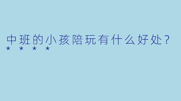中班的小孩陪玩有什么好处？****