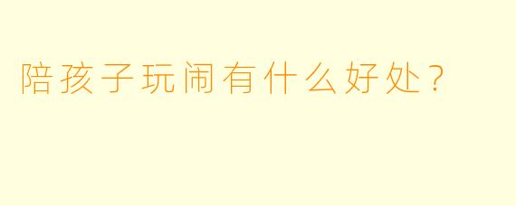 陪孩子玩闹有什么好处？