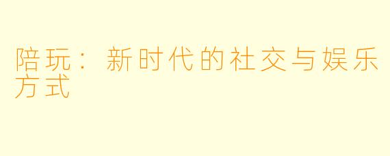 陪玩:新时代的社交与娱乐方式