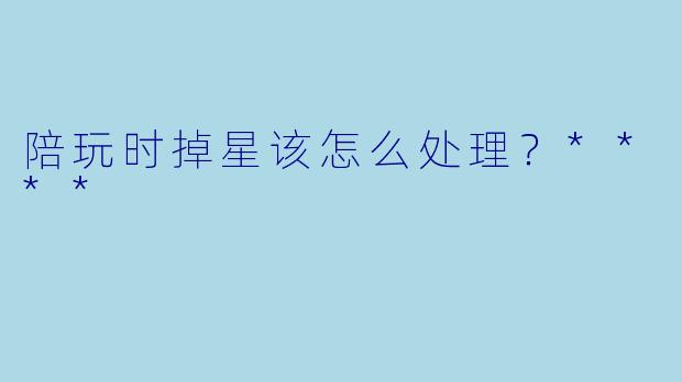 陪玩时掉星该怎么处理？****