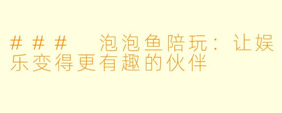 ### 泡泡鱼陪玩：让娱乐变得更有趣的伙伴
