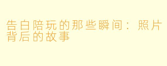 告白陪玩的那些瞬间：照片背后的故事