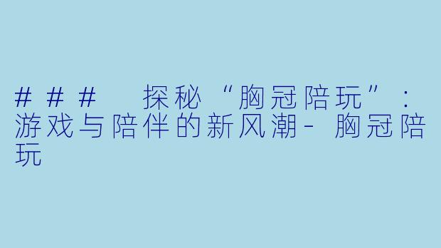 ### 探秘“胸冠陪玩”:游戏与陪伴的新风潮