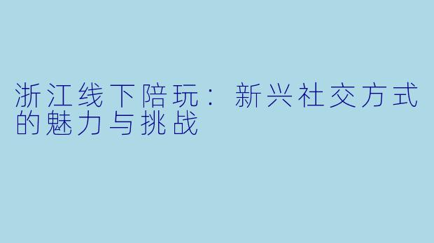 浙江线下陪玩:新兴社交方式的魅力与挑战
