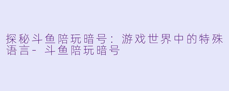探秘斗鱼陪玩暗号:游戏世界中的特殊语言