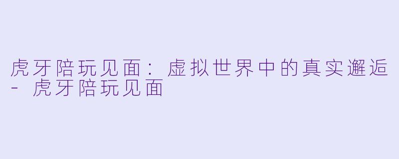 虎牙陪玩见面：虚拟世界中的真实邂逅-虎牙陪玩见面