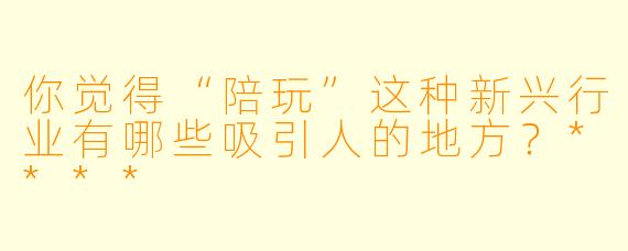 你觉得“陪玩”这种新兴行业有哪些吸引人的地方?****