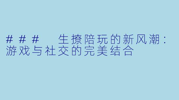 ### 生撩陪玩的新风潮：游戏与社交的完美结合