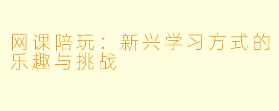 网课陪玩:新兴学习方式的乐趣与挑战