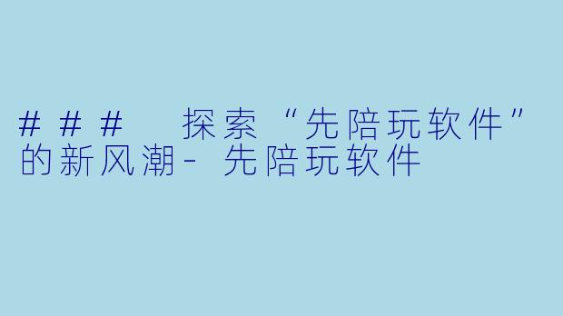 ### 探索“先陪玩软件”的新风潮-先陪玩软件