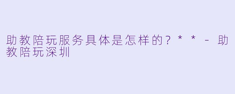 助教陪玩服务具体是怎样的?**