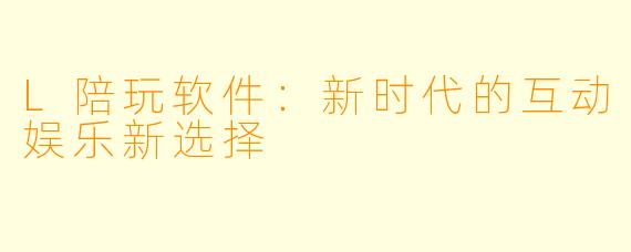 L陪玩软件：新时代的互动娱乐新选择