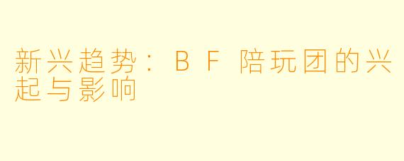 新兴趋势：BF陪玩团的兴起与影响