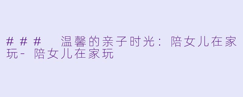 ### 温馨的亲子时光:陪女儿在家玩
