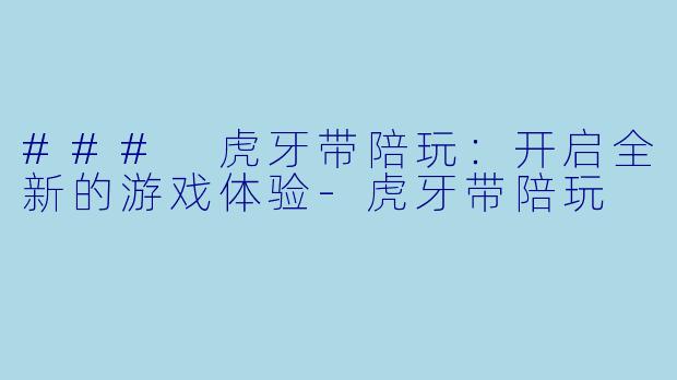 ### 虎牙带陪玩：开启全新的游戏体验-虎牙带陪玩
