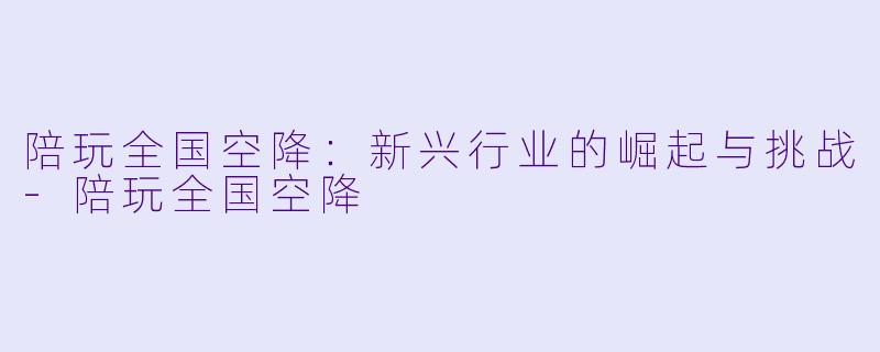 陪玩全国空降：新兴行业的崛起与挑战-陪玩全国空降