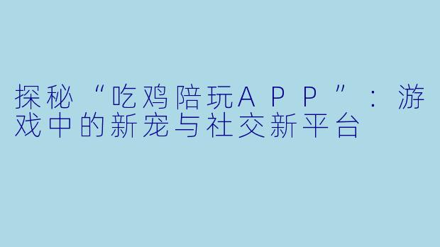 探秘“吃鸡陪玩APP”:游戏中的新宠与社交新平台