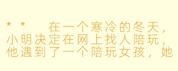 ** 在一个寒冷的冬天,小明决定在网上找人陪玩,他遇到了一个陪玩女孩,她的名字叫小雪。小明很紧张,不知道该如何和小雪交流,最后他们在游戏中建立了默契。小雪教会了小明很多技巧,最终他们一起赢得了比赛。小明感到很开心,他想问小雪一个问题:“你为什么愿意陪我玩游戏呢?”**答:** 小雪微笑着回
