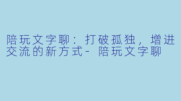 陪玩文字聊:打破孤独,增进交流的新方式