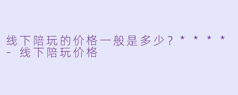 线下陪玩的价格一般是多少?****