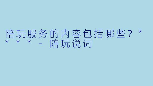陪玩服务的内容包括哪些？****