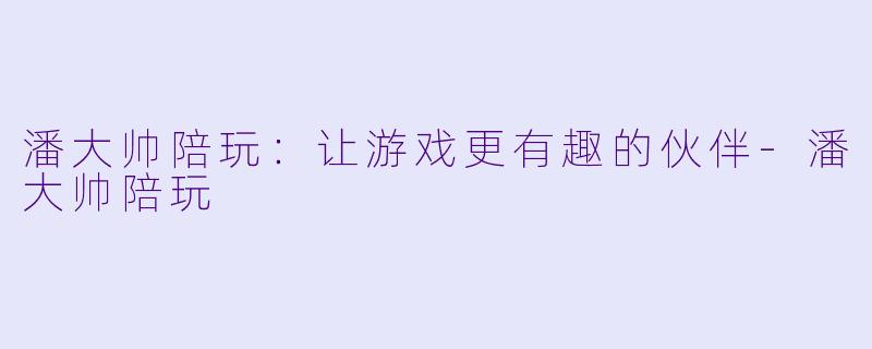 潘大帅陪玩：让游戏更有趣的伙伴-潘大帅陪玩