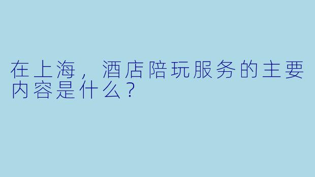 在上海，酒店陪玩服务的主要内容是什么？