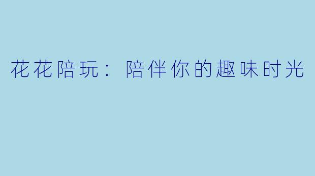 花花陪玩:陪伴你的趣味时光