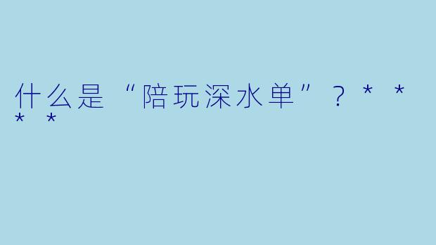 什么是“陪玩深水单”?****