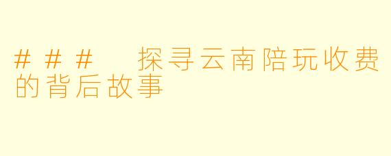 ### 探寻云南陪玩收费的背后故事