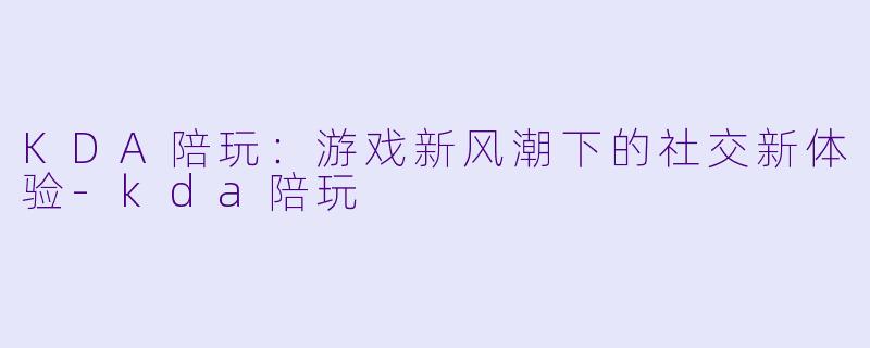 KDA陪玩：游戏新风潮下的社交新体验-kda陪玩