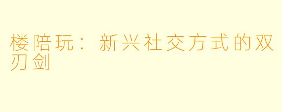 楼陪玩：新兴社交方式的双刃剑