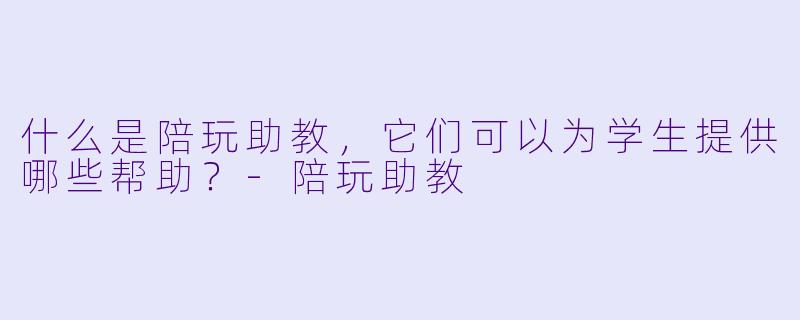 什么是陪玩助教,它们可以为学生提供哪些帮助?