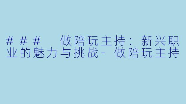 ### 做陪玩主持:新兴职业的魅力与挑战