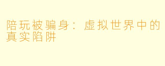 陪玩被骗身：虚拟世界中的真实陷阱